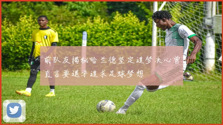 前队友揭秘哈兰德坚定追梦决心曾直言要退学追求足球梦想