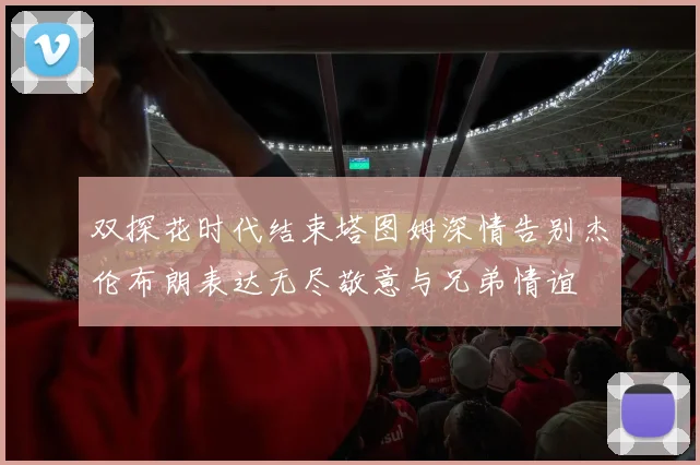 双探花时代结束塔图姆深情告别杰伦布朗表达无尽敬意与兄弟情谊