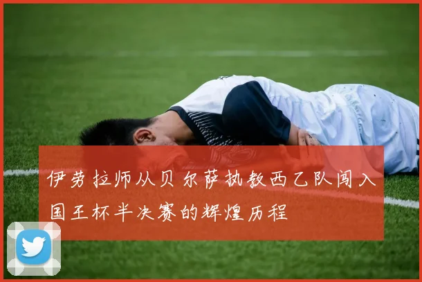 伊劳拉师从贝尔萨执教西乙队闯入国王杯半决赛的辉煌历程