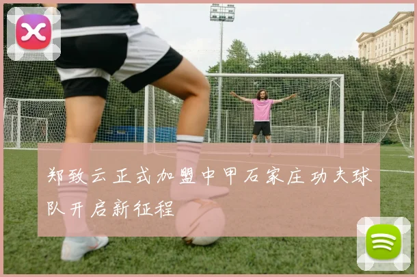 郑致云正式加盟中甲石家庄功夫球队开启新征程