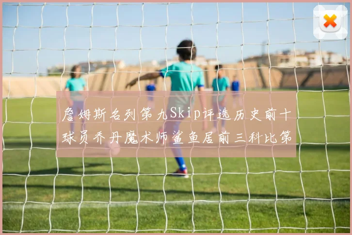 詹姆斯名列第九Skip评选历史前十球员乔丹魔术师鲨鱼居前三科比第七