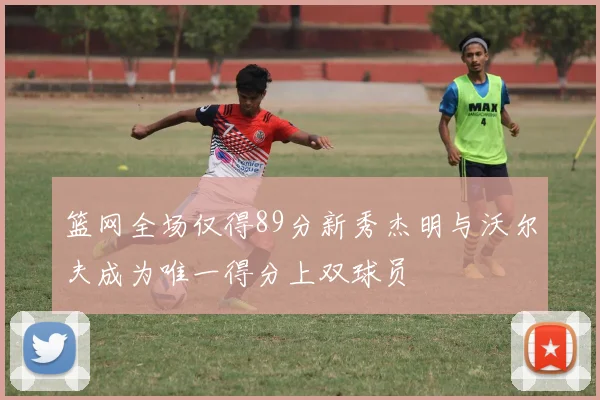 篮网全场仅得89分新秀杰明与沃尔夫成为唯一得分上双球员