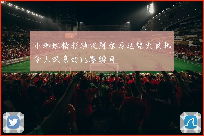 小蜘蛛精彩助攻阿尔马达错失良机令人叹息的比赛瞬间