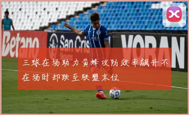三球在场助力黄蜂攻防效率飙升不在场时却跌至联盟末位