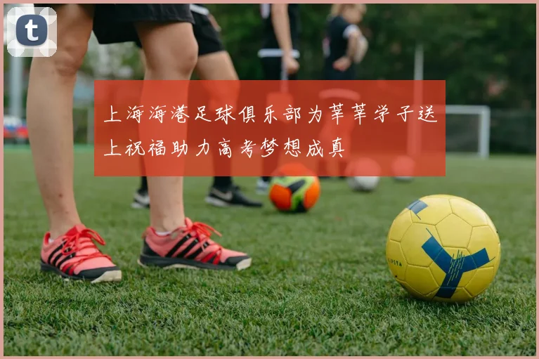 上海海港足球俱乐部为莘莘学子送上祝福助力高考梦想成真