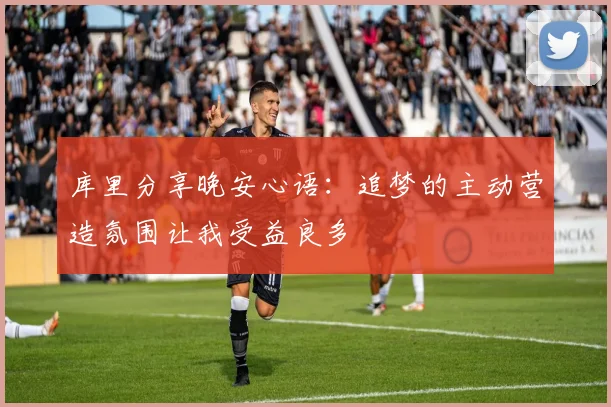 库里分享晚安心语：追梦的主动营造氛围让我受益良多