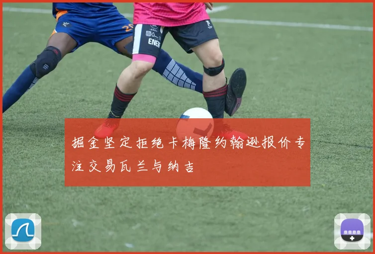 掘金坚定拒绝卡梅隆约翰逊报价专注交易瓦兰与纳吉