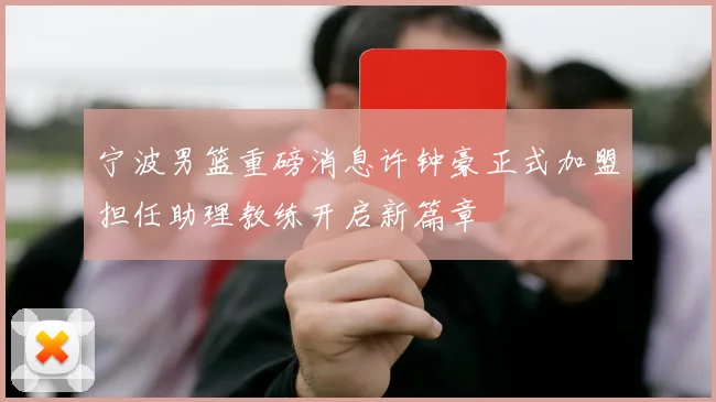 宁波男篮重磅消息许钟豪正式加盟担任助理教练开启新篇章