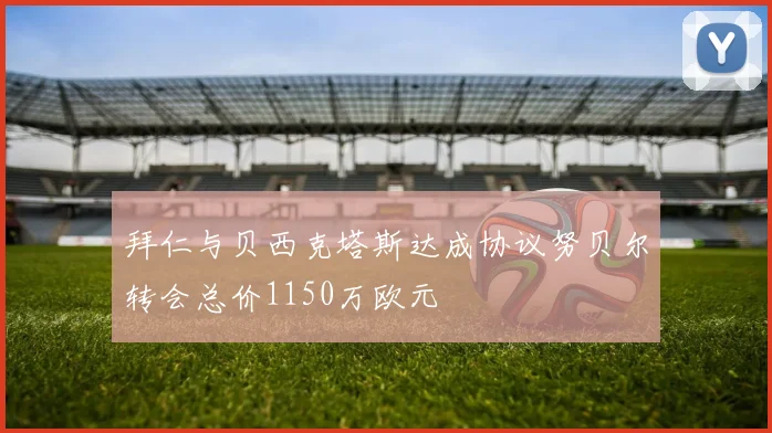 拜仁与贝西克塔斯达成协议努贝尔转会总价1150万欧元