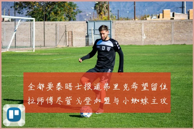 全都要泰晤士报道弗里克希望留住拉师傅尽管戈登加盟与小蜘蛛主攻