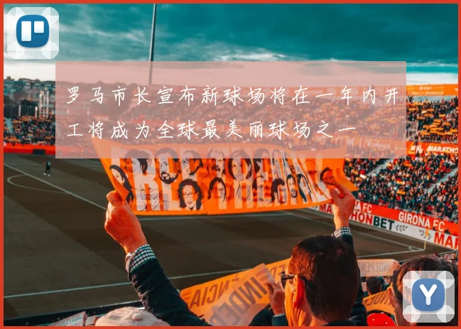 罗马市长宣布新球场将在一年内开工将成为全球最美丽球场之一