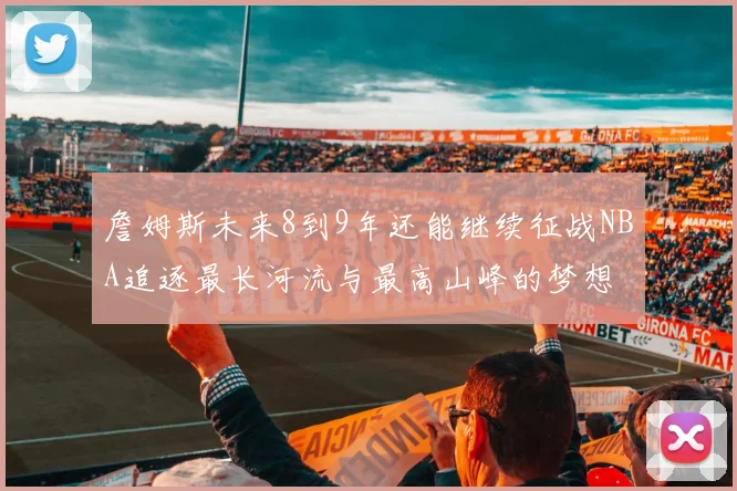 詹姆斯未来8到9年还能继续征战NBA追逐最长河流与最高山峰的梦想