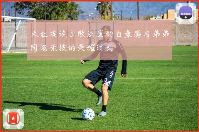 大杜埃谈击败法国的自豪感与弟弟同场竞技的荣耀时刻