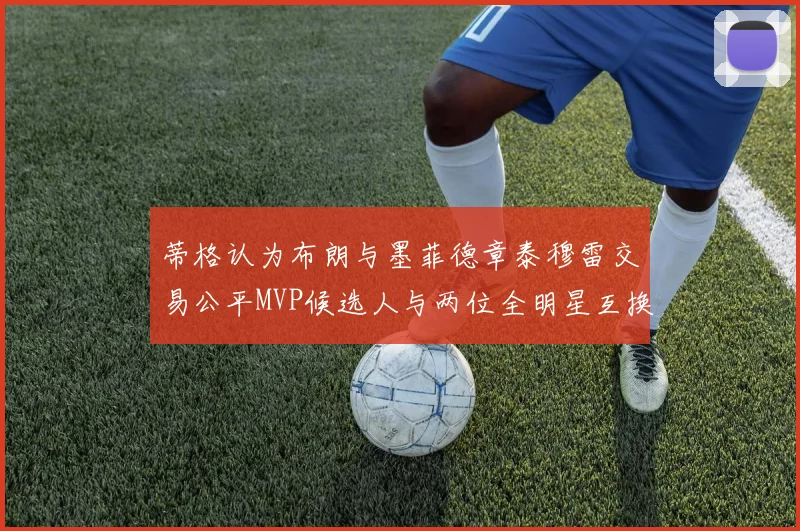 蒂格认为布朗与墨菲德章泰穆雷交易公平MVP候选人与两位全明星互换合理性分析