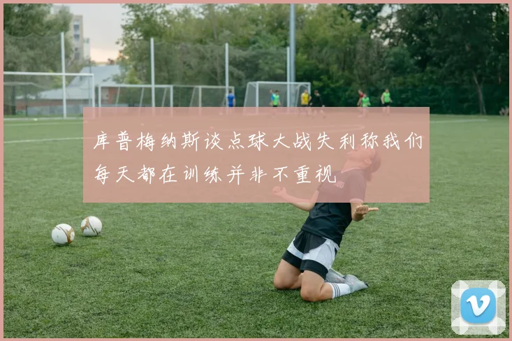 库普梅纳斯谈点球大战失利称我们每天都在训练并非不重视