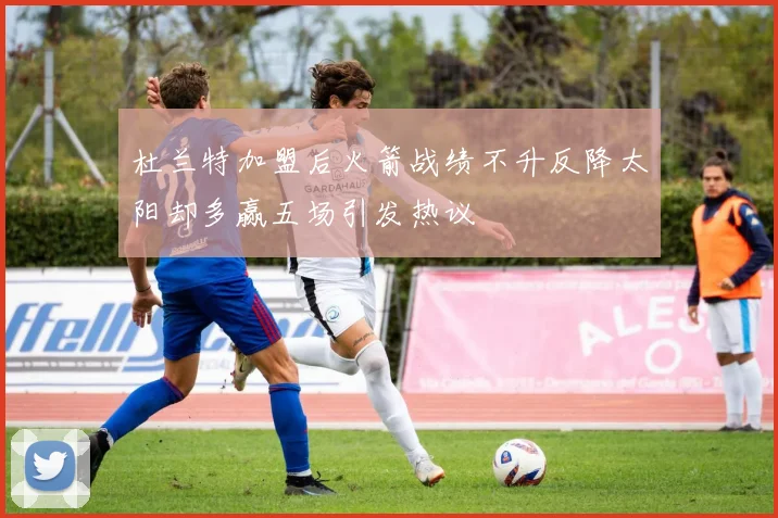 杜兰特加盟后火箭战绩不升反降太阳却多赢五场引发热议