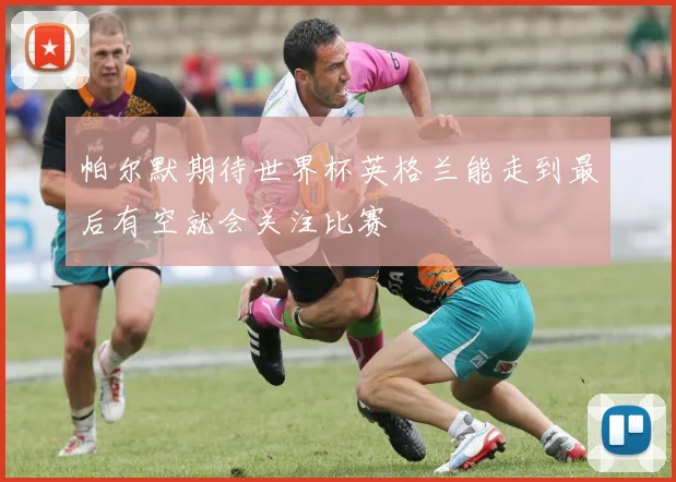 帕尔默期待世界杯英格兰能走到最后有空就会关注比赛