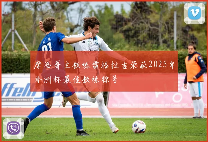 摩洛哥主教练雷格拉吉荣获2025年非洲杯最佳教练称号
