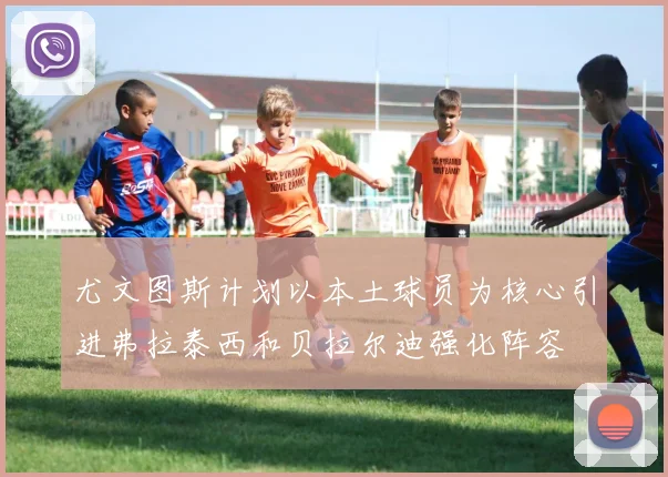 尤文图斯计划以本土球员为核心引进弗拉泰西和贝拉尔迪强化阵容