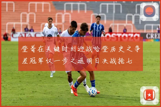 登哥在关键时刻迎战哈登历史之争差冠军仅一步之遥明日决战抢七