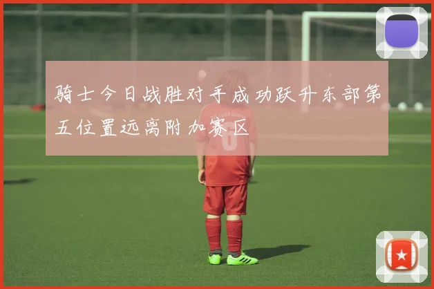 骑士今日战胜对手成功跃升东部第五位置远离附加赛区