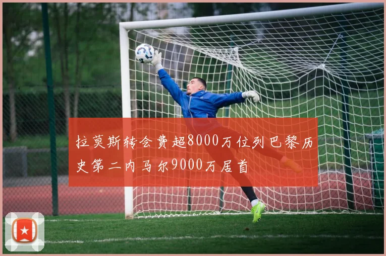 拉莫斯转会费超8000万位列巴黎历史第二内马尔9000万居首