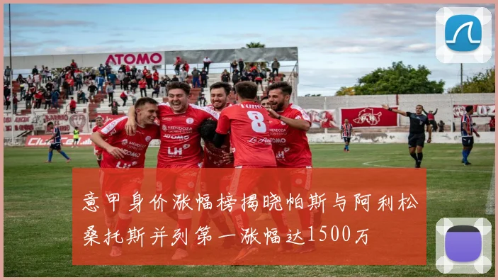 意甲身价涨幅榜揭晓帕斯与阿利松桑托斯并列第一涨幅达1500万