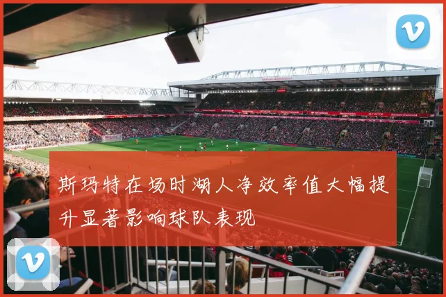 斯玛特在场时湖人净效率值大幅提升显著影响球队表现