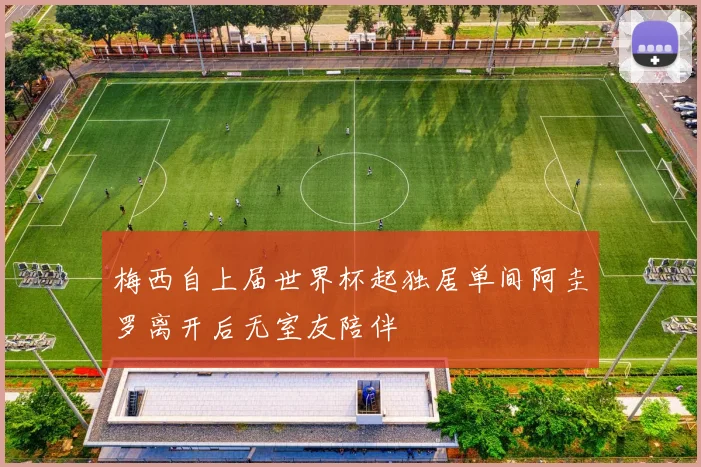 梅西自上届世界杯起独居单间阿圭罗离开后无室友陪伴